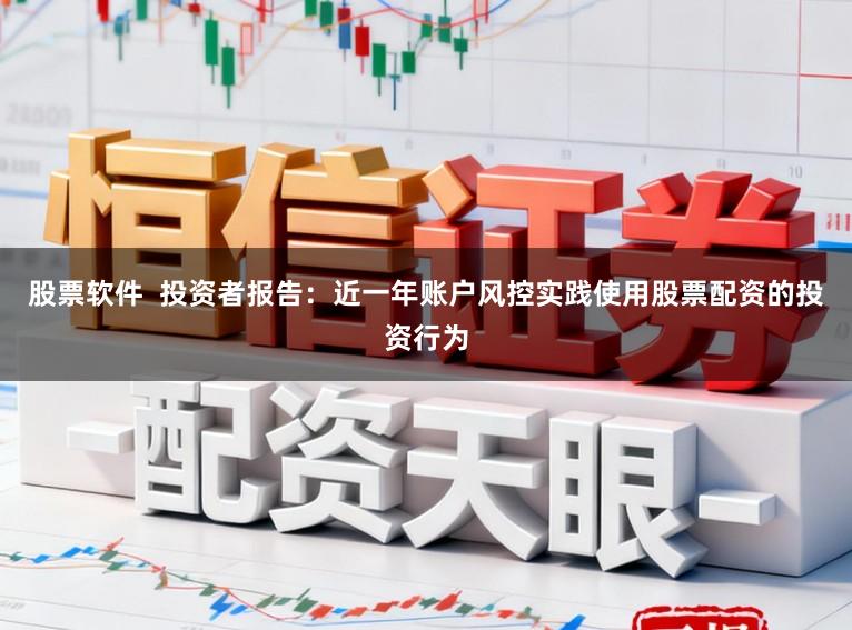 股票软件  投资者报告：近一年账户风控实践使用股票配资的投资行为