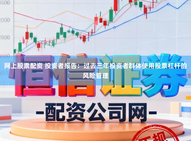 网上股票配资 投资者报告：过去三年投资者群体使用股票杠杆的风险管理