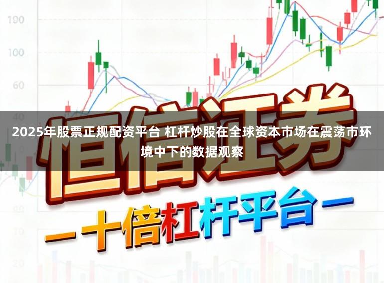2025年股票正规配资平台 杠杆炒股在全球资本市场在震荡市环境中下的数据观察