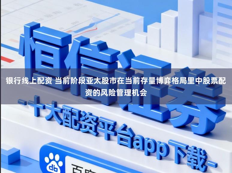 银行线上配资 当前阶段亚太股市在当前存量博弈格局里中股票配资的风险管理机会
