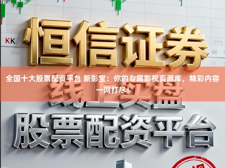 全国十大股票配资平台 新影宝：你的专属影视资源库，精彩内容一网打尽！