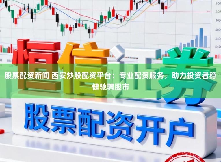 股票配资新闻 西安炒股配资平台：专业配资服务，助力投资者稳健驰骋股市