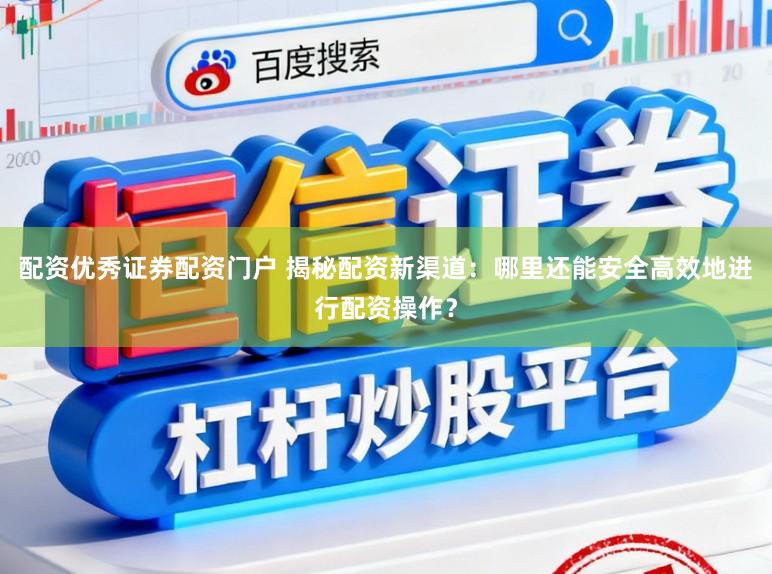 配资优秀证券配资门户 揭秘配资新渠道：哪里还能安全高效地进行配资操作？