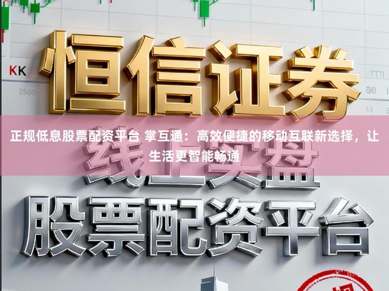 正规低息股票配资平台 掌互通：高效便捷的移动互联新选择，让生活更智能畅通