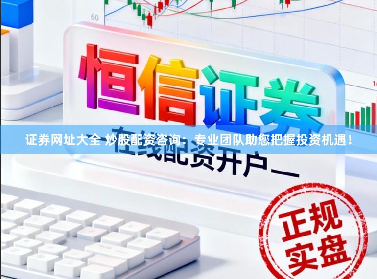证券网址大全 炒股配资咨询：专业团队助您把握投资机遇！