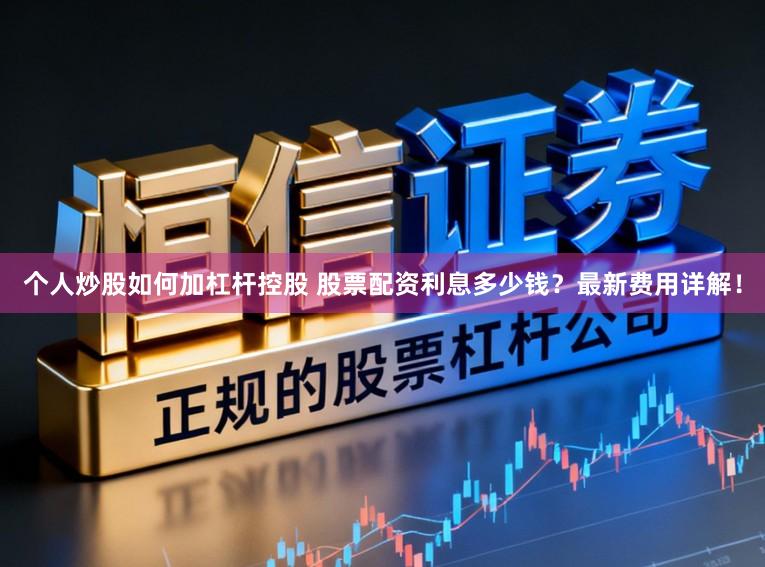 个人炒股如何加杠杆控股 股票配资利息多少钱？最新费用详解！