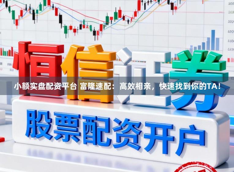 小额实盘配资平台 富隆速配：高效相亲，快速找到你的TA！