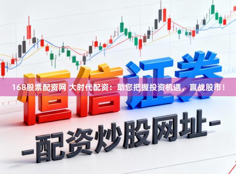 168股票配资网 大时代配资：助您把握投资机遇，赢战股市！
