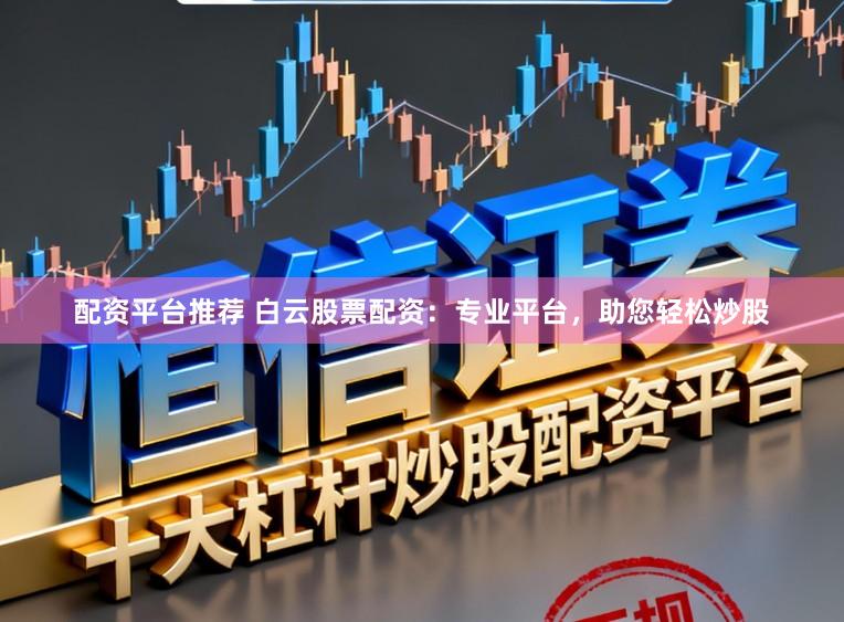 配资平台推荐 白云股票配资：专业平台，助您轻松炒股
