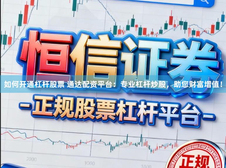 如何开通杠杆股票 通达配资平台：专业杠杆炒股，助您财富增值！