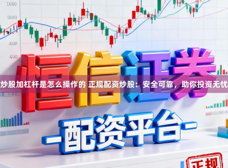 炒股加杠杆是怎么操作的 正规配资炒股：安全可靠，助你投资无忧