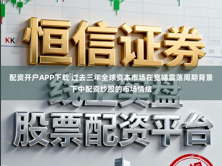 配资开户APP下载 过去三年全球资本市场在宽幅震荡周期背景下中配资炒股的市场情绪
