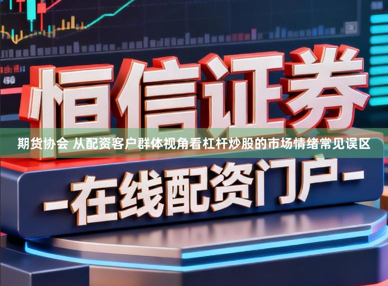 期货协会 从配资客户群体视角看杠杆炒股的市场情绪常见误区