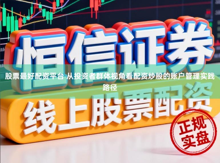 股票最好配资平台 从投资者群体视角看配资炒股的账户管理实践路径
