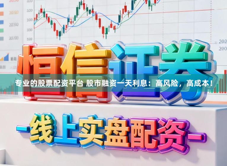 专业的股票配资平台 股市融资一天利息：高风险，高成本！
