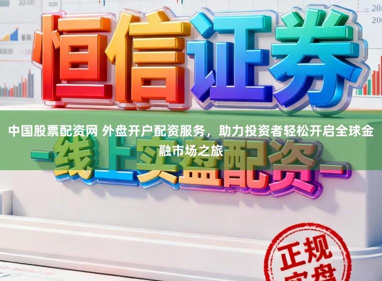 中国股票配资网 外盘开户配资服务，助力投资者轻松开启全球金融市场之旅