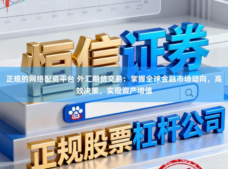 正规的网络配资平台 外汇期货交易：掌握全球金融市场动向，高效决策，实现资产增值