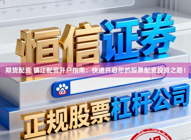 期货配资 镇江配资开户指南：快速开启您的股票配资投资之路！