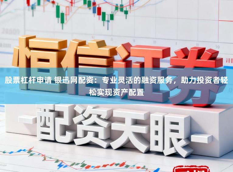 股票杠杆申请 银迅网配资：专业灵活的融资服务，助力投资者轻松实现资产配置