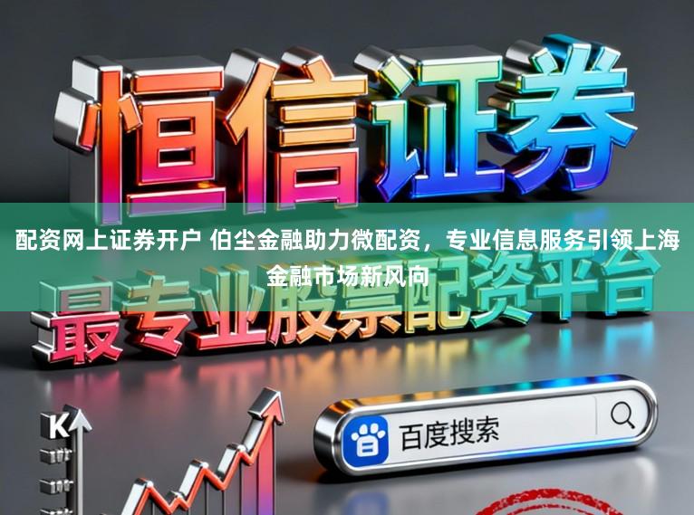 配资网上证券开户 伯尘金融助力微配资，专业信息服务引领上海金融市场新风向