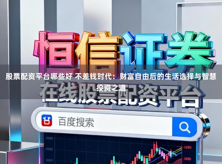股票配资平台哪些好 不差钱时代：财富自由后的生活选择与智慧投资之道