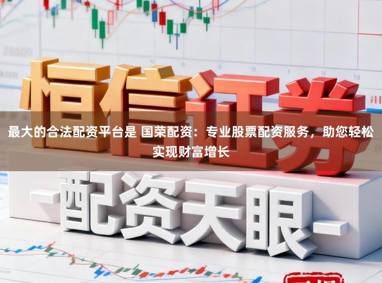 最大的合法配资平台是 国荣配资：专业股票配资服务，助您轻松实现财富增长