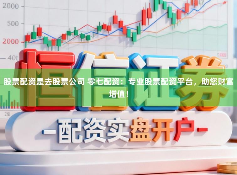 股票配资是去股票公司 零七配资：专业股票配资平台，助您财富增值！