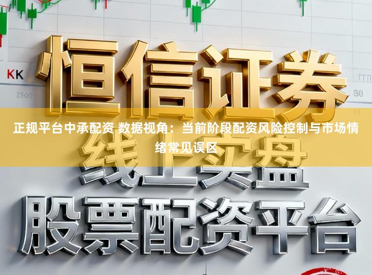 正规平台中承配资 数据视角：当前阶段配资风险控制与市场情绪常见误区
