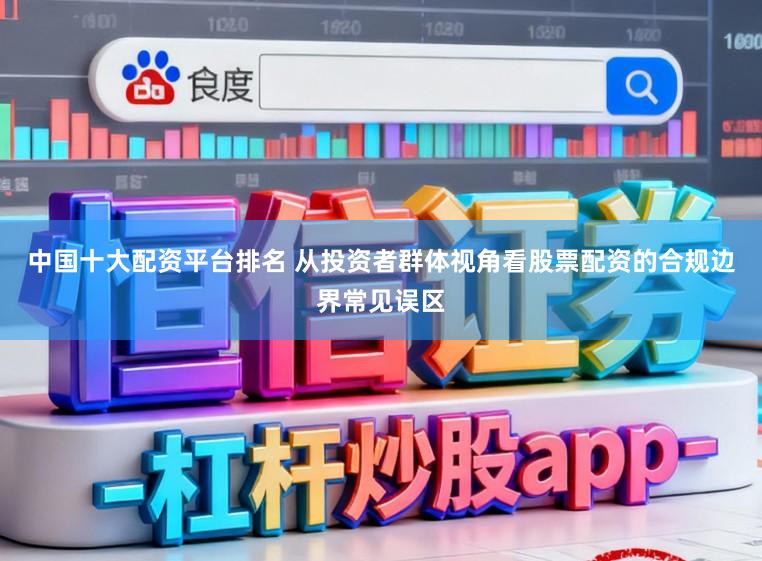 中国十大配资平台排名 从投资者群体视角看股票配资的合规边界常见误区
