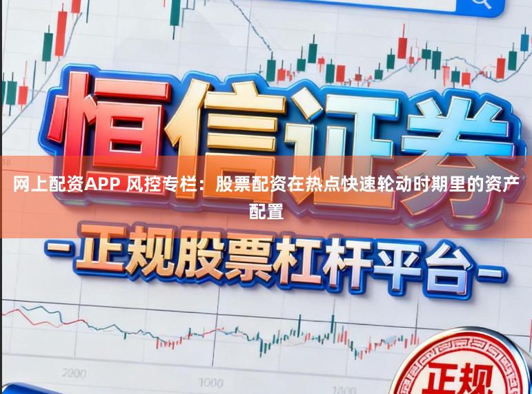 网上配资APP 风控专栏：股票配资在热点快速轮动时期里的资产配置