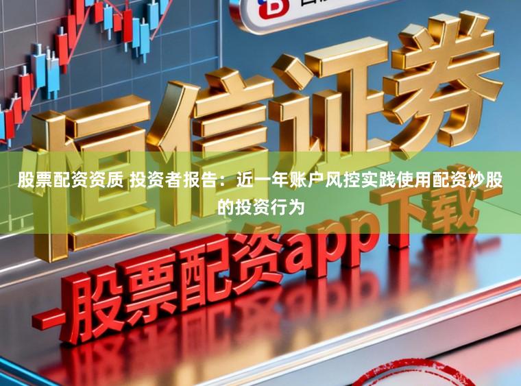 股票配资资质 投资者报告：近一年账户风控实践使用配资炒股的投资行为
