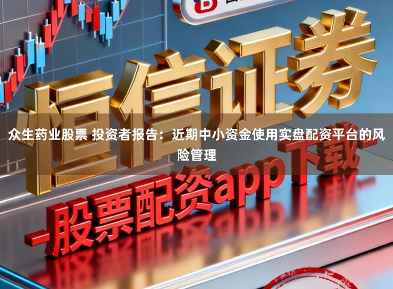 众生药业股票 投资者报告：近期中小资金使用实盘配资平台的风险管理