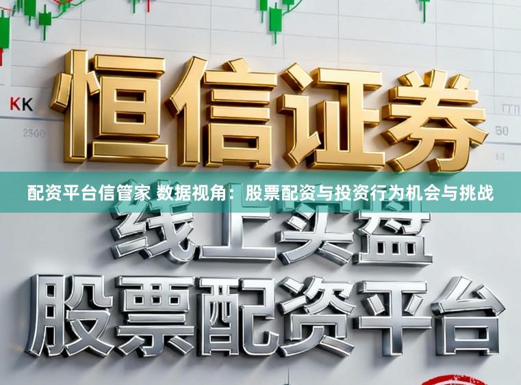 配资平台信管家 数据视角：股票配资与投资行为机会与挑战