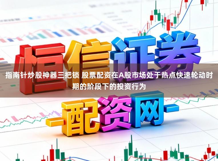 指南针炒股神器三把锁 股票配资在A股市场处于热点快速轮动时期的阶段下的投资行为