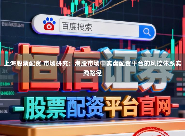 上海股票配资 市场研究：港股市场中实盘配资平台的风控体系实践路径