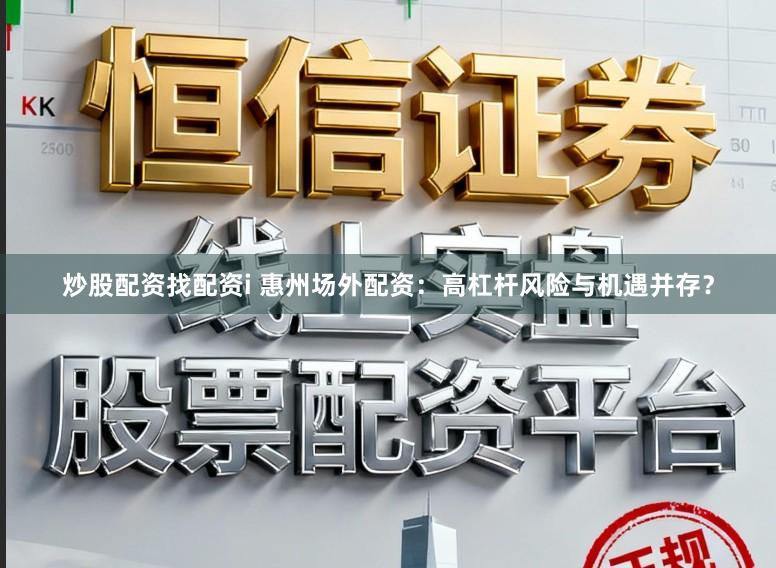 炒股配资找配资i 惠州场外配资：高杠杆风险与机遇并存？