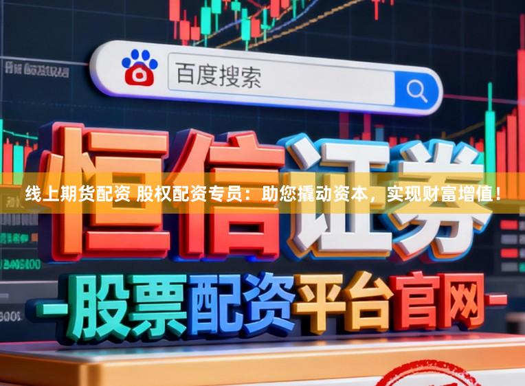 线上期货配资 股权配资专员：助您撬动资本，实现财富增值！