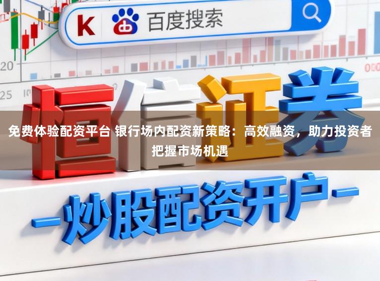 免费体验配资平台 银行场内配资新策略：高效融资，助力投资者把握市场机遇