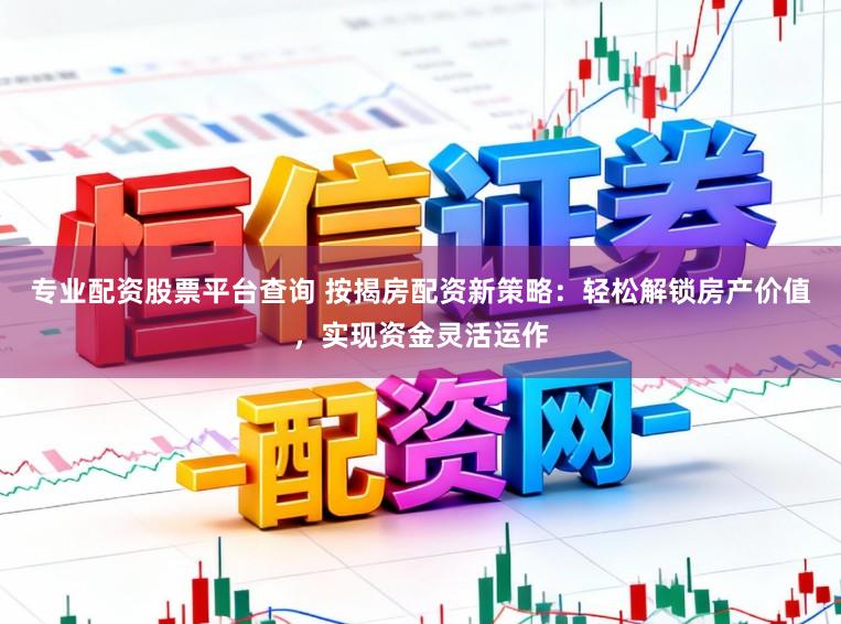 专业配资股票平台查询 按揭房配资新策略：轻松解锁房产价值，实现资金灵活运作