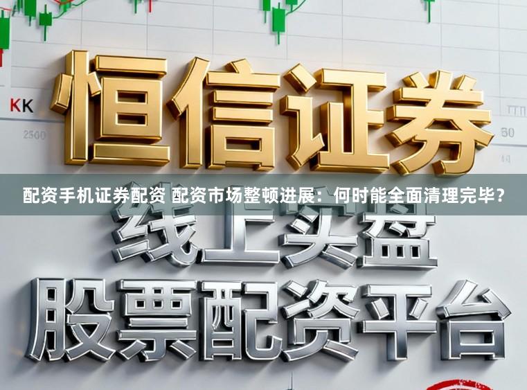 配资手机证券配资 配资市场整顿进展：何时能全面清理完毕？