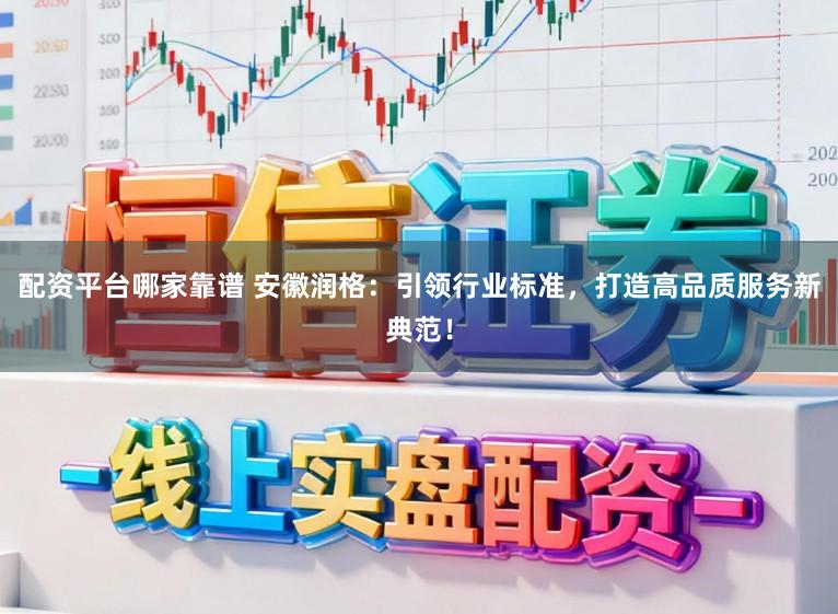 配资平台哪家靠谱 安徽润格：引领行业标准，打造高品质服务新典范！