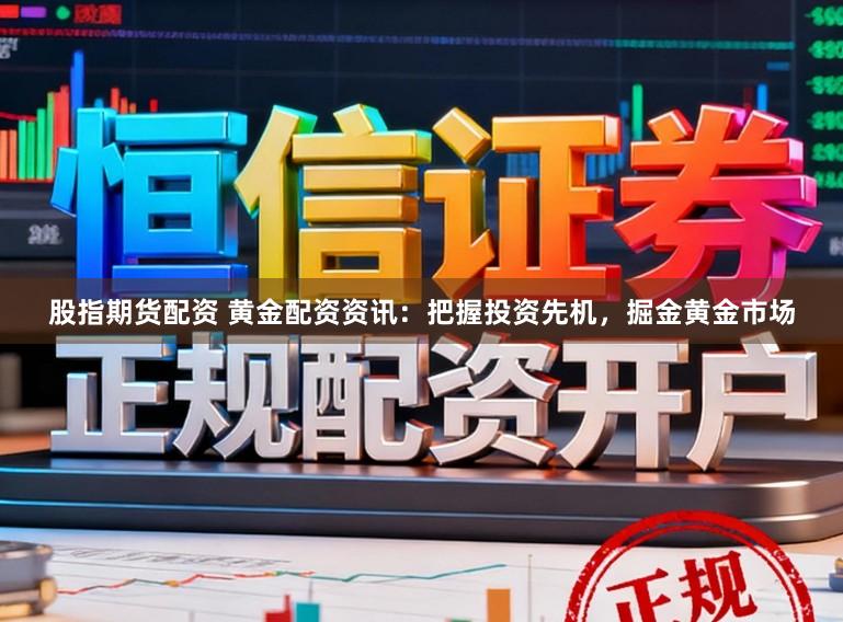 股指期货配资 黄金配资资讯：把握投资先机，掘金黄金市场