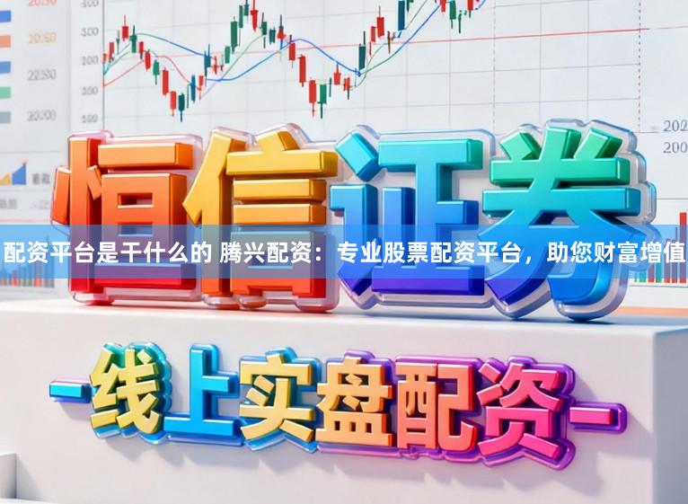 配资平台是干什么的 腾兴配资：专业股票配资平台，助您财富增值