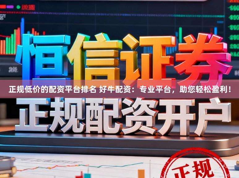 正规低价的配资平台排名 好牛配资：专业平台，助您轻松盈利！