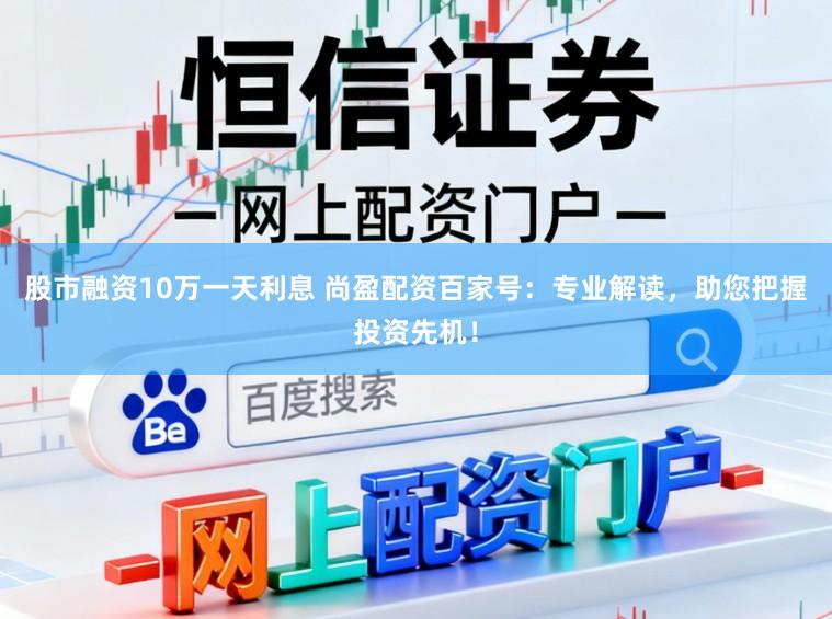 股市融资10万一天利息 尚盈配资百家号：专业解读，助您把握投资先机！