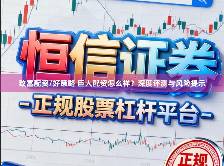 致富配资/好策略 巨人配资怎么样？深度评测与风险提示