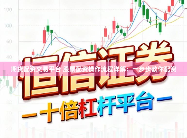期货配资交易平台 股票配资操作流程详解：一步步教你配资
