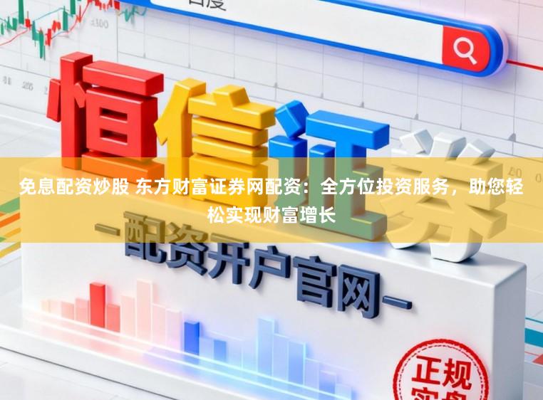 免息配资炒股 东方财富证券网配资：全方位投资服务，助您轻松实现财富增长