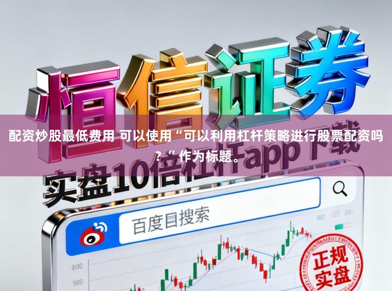 配资炒股最低费用 可以使用“可以利用杠杆策略进行股票配资吗？”作为标题。