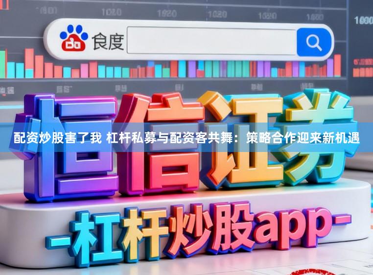 配资炒股害了我 杠杆私募与配资客共舞：策略合作迎来新机遇